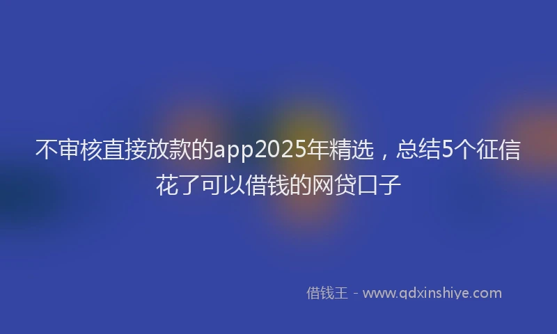 不审核直接放款的app2025年精选，总结5个征信花了可以借钱的网贷口子