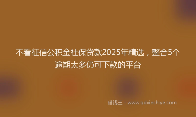 不看征信公积金社保贷款2025年精选，整合5个逾期太多仍可下款的平台
