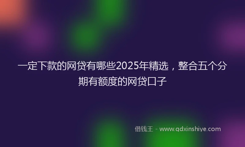 一定下款的网贷有哪些2025年精选，整合五个分期有额度的网贷口子