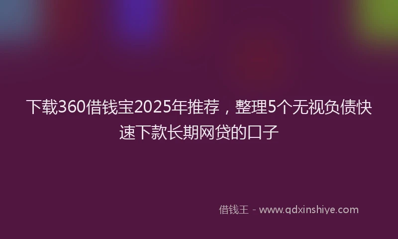 下载360借钱宝2025年推荐，整理5个无视负债快速下款长期网贷的口子