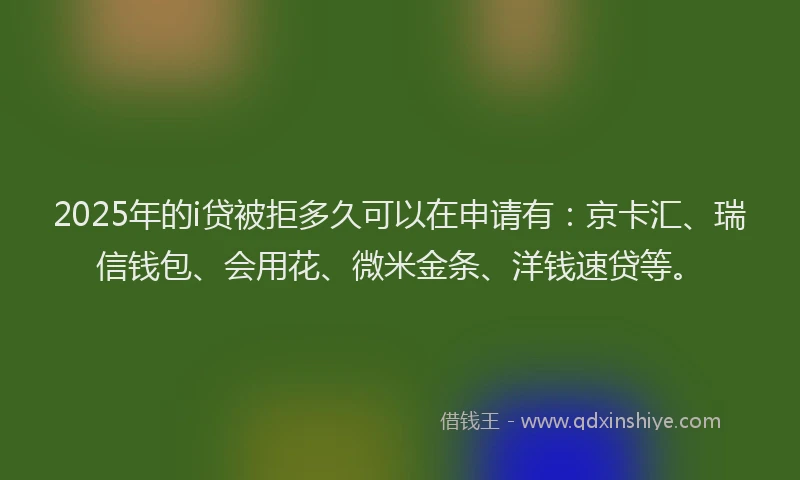 2025年的i贷被拒多久可以在申请有：京卡汇、瑞信钱包、会用花、微米金条、洋钱速贷等。