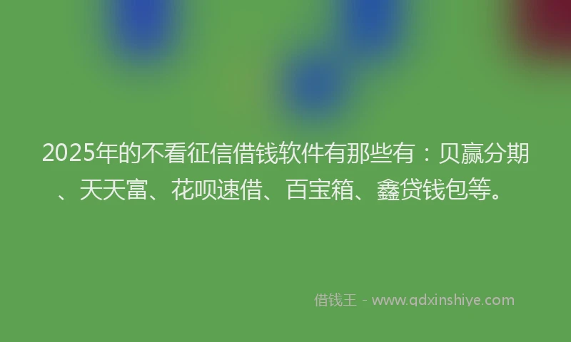 2025年的不看征信借钱软件有那些有：贝赢分期、天天富、花呗速借、百宝箱、鑫贷钱包等。