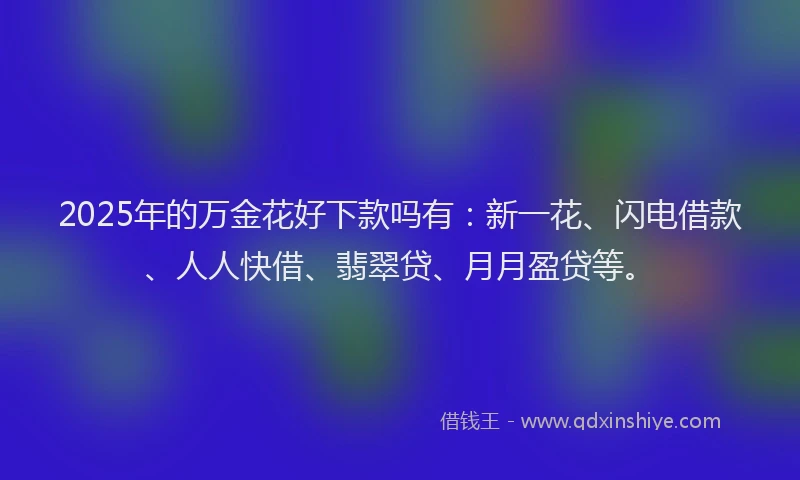 2025年的万金花好下款吗有：新一花、闪电借款、人人快借、翡翠贷、月月盈贷等。
