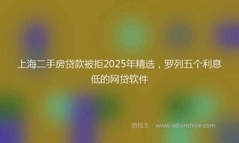 上海二手房贷款被拒2025年精选，罗列五个利息低的网贷软件