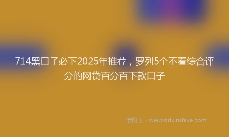 714黑口子必下2025年推荐，罗列5个不看综合评分的网贷百分百下款口子