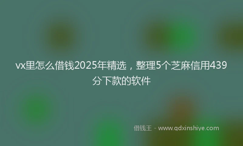 vx里怎么借钱2025年精选，整理5个芝麻信用439分下款的软件