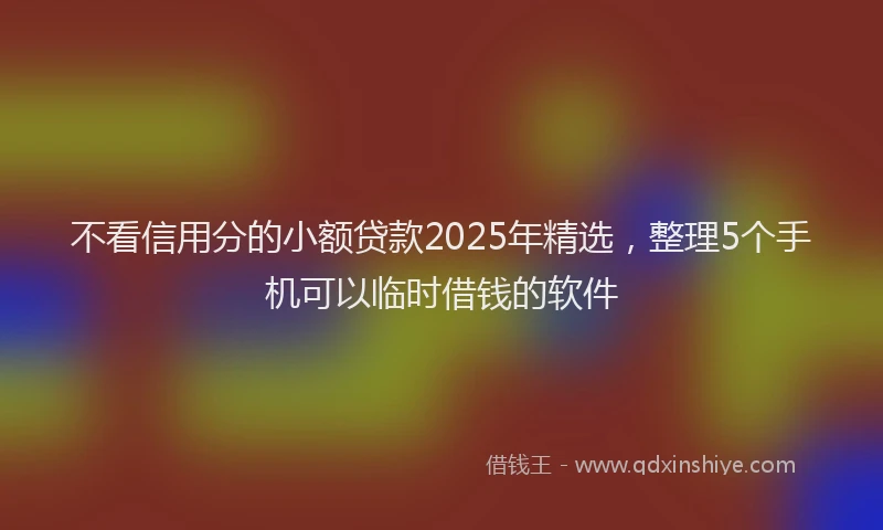 不看信用分的小额贷款2025年精选，整理5个手机可以临时借钱的软件