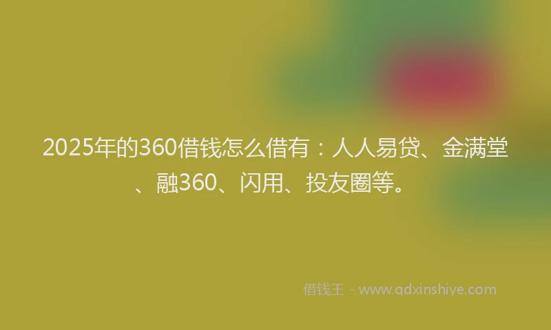 2025年的360借钱怎么借有：人人易贷、金满堂、融360、闪用、投友圈等。