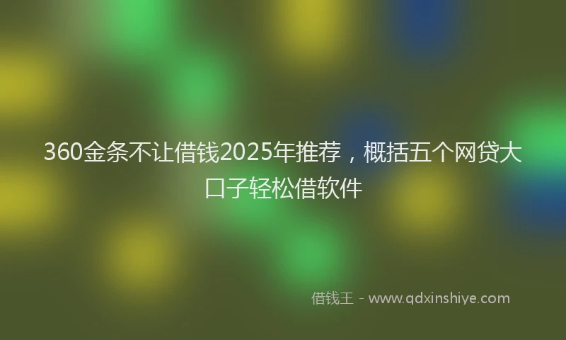 360金条不让借钱2025年推荐，概括五个网贷大口子轻松借软件