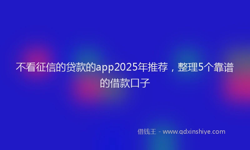 不看征信的贷款的app2025年推荐，整理5个靠谱的借款口子