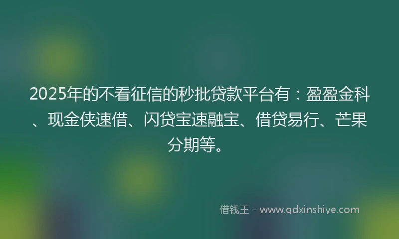 2025年的不看征信的秒批贷款平台有：盈盈金科、现金侠速借、闪贷宝速融宝、借贷易行、芒果分期等。