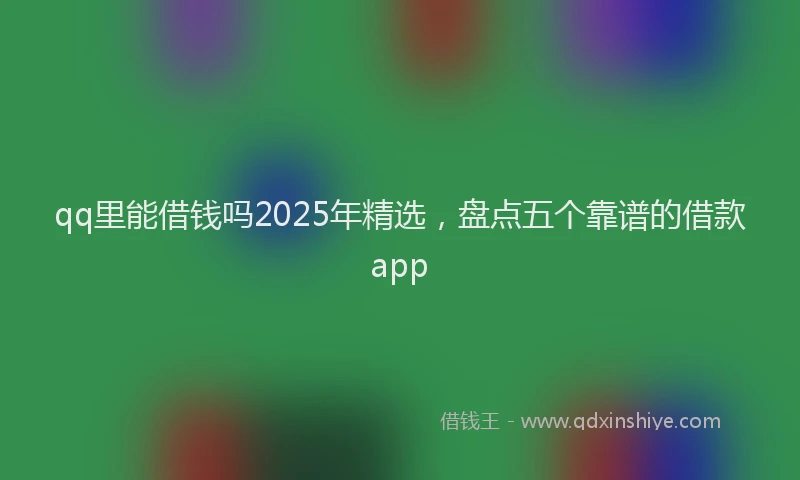 qq里能借钱吗2025年精选，盘点五个靠谱的借款app