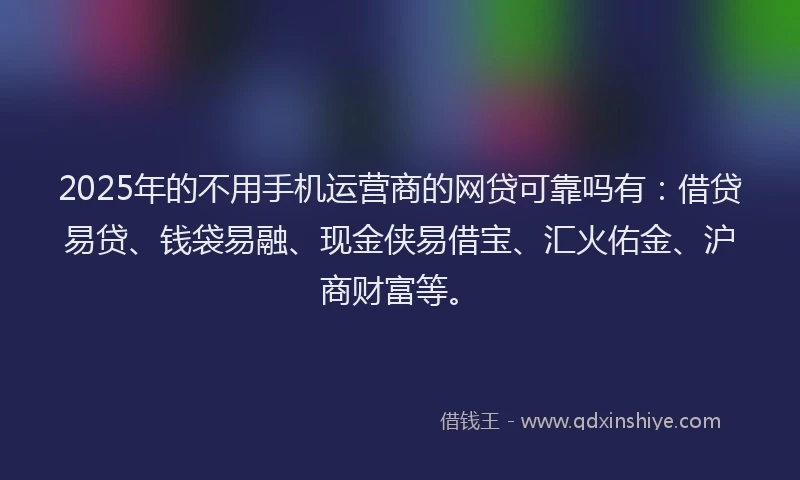 2025年的不用手机运营商的网贷可靠吗有：借贷易贷、钱袋易融、现金侠易借宝、汇火佑金、沪商财富等。