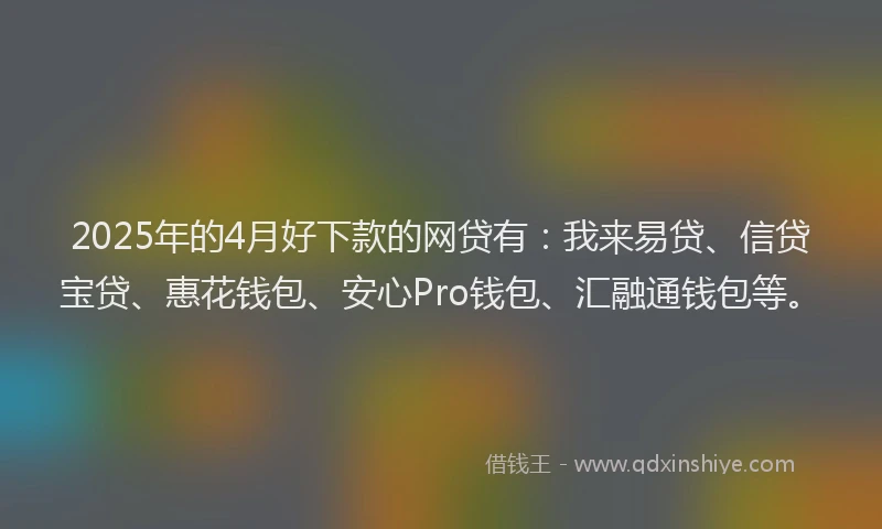 2025年的4月好下款的网贷有：我来易贷、信贷宝贷、惠花钱包、安心Pro钱包、汇融通钱包等。