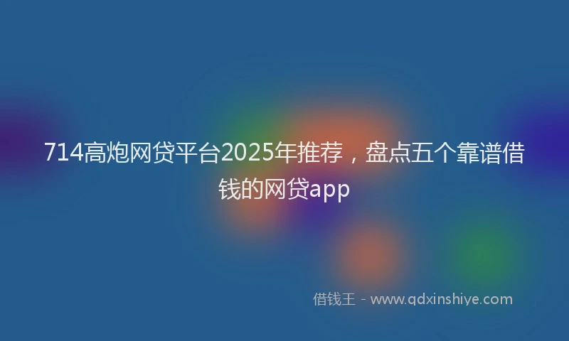 714高炮网贷平台2025年推荐，盘点五个靠谱借钱的网贷app