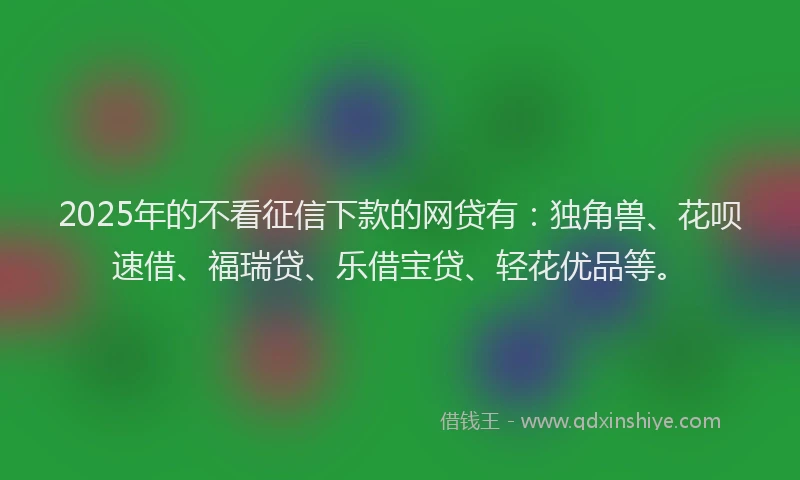 2025年的不看征信下款的网贷有：独角兽、花呗速借、福瑞贷、乐借宝贷、轻花优品等。