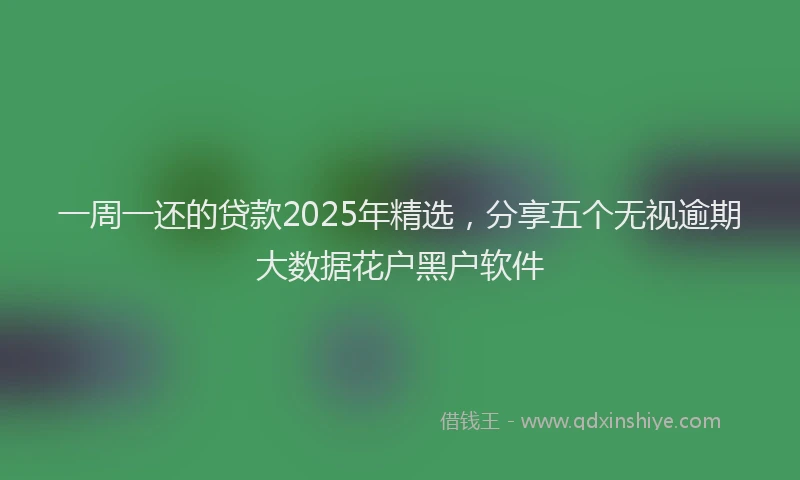 一周一还的贷款2025年精选，分享五个无视逾期大数据花户黑户软件
