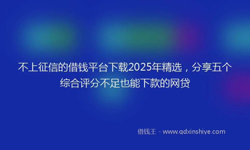 不上征信的借钱平台下载2025年精选，分享五个综合评分不足也能下款的网贷