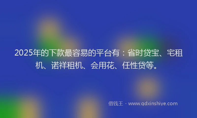 2025年的下款最容易的平台有：省时贷宝、宅租机、诺祥租机、会用花、任性贷等。