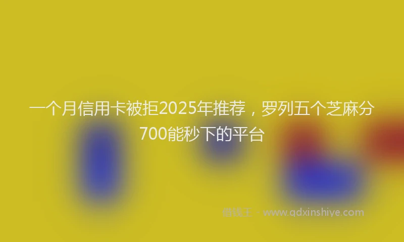 一个月信用卡被拒2025年推荐，罗列五个芝麻分700能秒下的平台