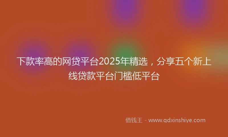 下款率高的网贷平台2025年精选，分享五个新上线贷款平台门槛低平台