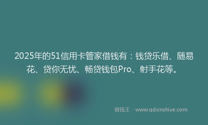 2025年的51信用卡管家借钱有：钱贷乐借、随易花、贷你无忧、畅贷钱包Pro、射手花等。