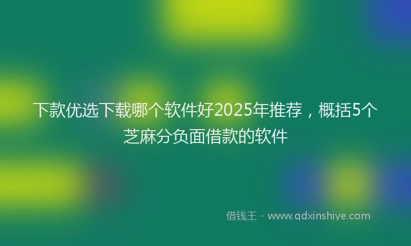 下款优选下载哪个软件好2025年推荐，概括5个芝麻分负面借款的软件