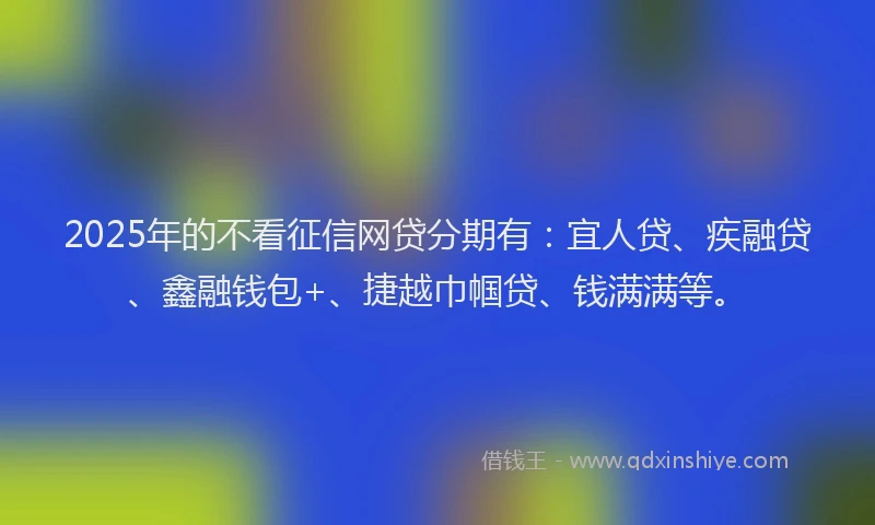 2025年的不看征信网贷分期有：宜人贷、疾融贷、鑫融钱包+、捷越巾帼贷、钱满满等。