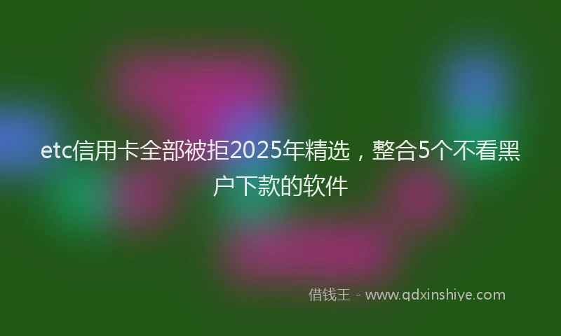 etc信用卡全部被拒2025年精选，整合5个不看黑户下款的软件