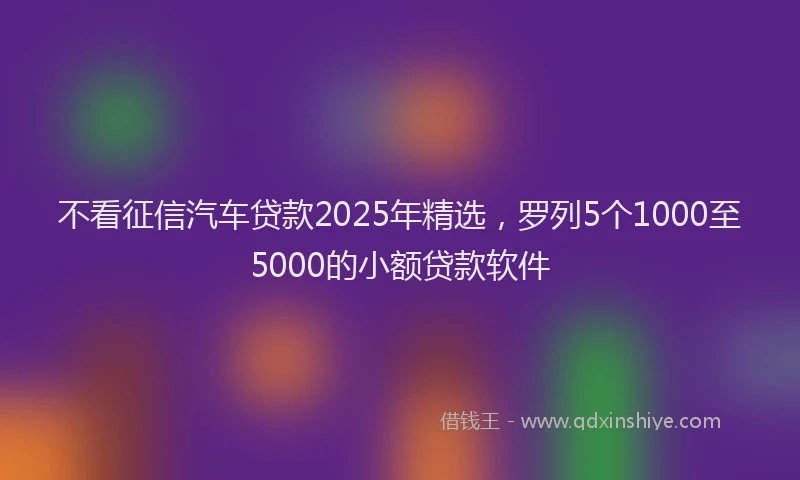 不看征信汽车贷款2025年精选，罗列5个1000至5000的小额贷款软件