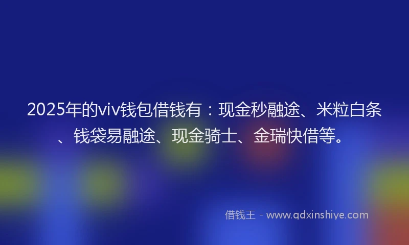 2025年的viv钱包借钱有：现金秒融途、米粒白条、钱袋易融途、现金骑士、金瑞快借等。