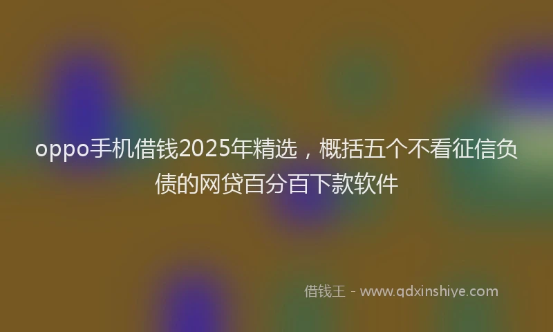 oppo手机借钱2025年精选，概括五个不看征信负债的网贷百分百下款软件