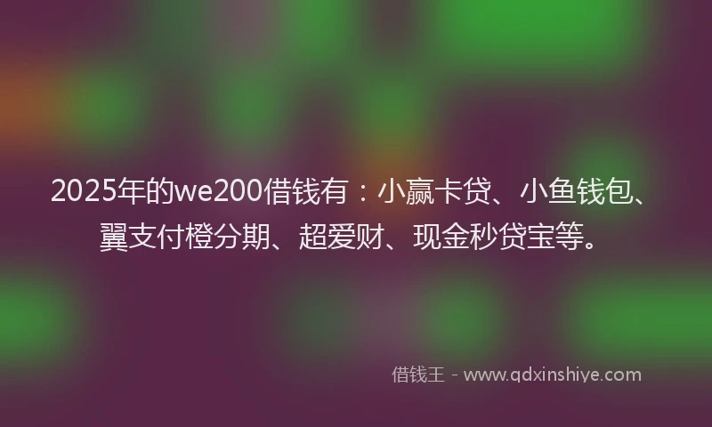 2025年的we200借钱有：小赢卡贷、小鱼钱包、翼支付橙分期、超爱财、现金秒贷宝等。