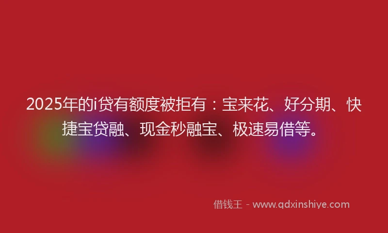 2025年的i贷有额度被拒有：宝来花、好分期、快捷宝贷融、现金秒融宝、极速易借等。