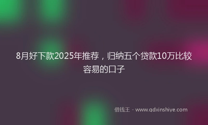 8月好下款2025年推荐，归纳五个贷款10万比较容易的口子