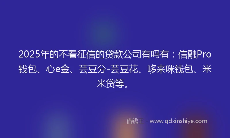 2025年的不看征信的贷款公司有吗有：信融Pro钱包、心e金、芸豆分-芸豆花、哆来咪钱包、米米贷等。