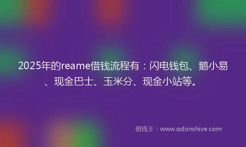2025年的reame借钱流程有：闪电钱包、鹅小易、现金巴士、玉米分、现金小站等。