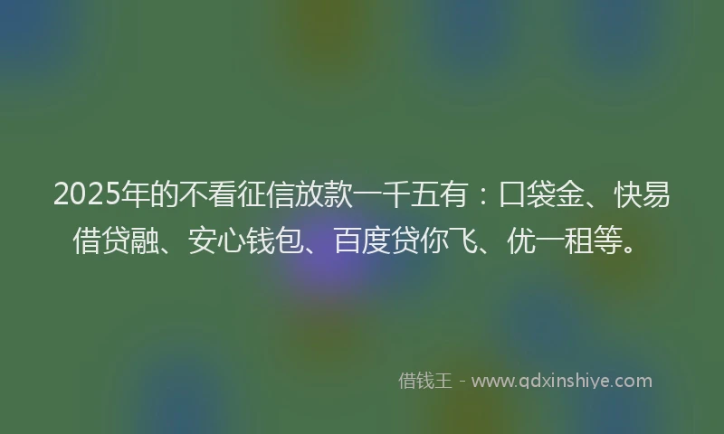 2025年的不看征信放款一千五有：口袋金、快易借贷融、安心钱包、百度贷你飞、优一租等。