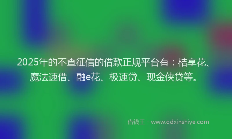 2025年的不查征信的借款正规平台有：桔享花、魔法速借、融e花、极速贷、现金侠贷等。