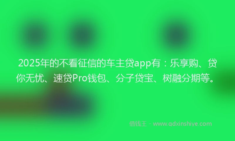 2025年的不看征信的车主贷app有：乐享购、贷你无忧、速贷Pro钱包、分子贷宝、树融分期等。