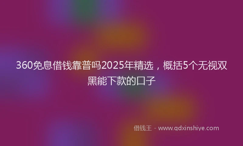 360免息借钱靠普吗2025年精选，概括5个无视双黑能下款的口子