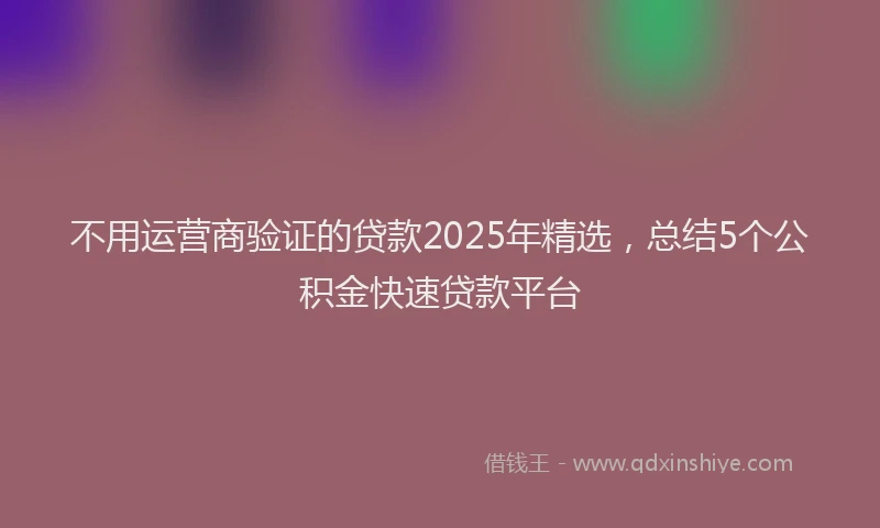 不用运营商验证的贷款2025年精选，总结5个公积金快速贷款平台