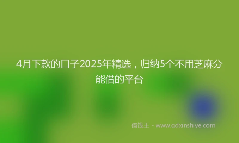 4月下款的口子2025年精选，归纳5个不用芝麻分能借的平台