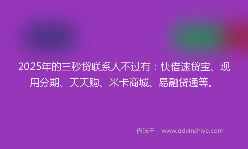 2025年的三秒贷联系人不过有：快借速贷宝、现用分期、天天购、米卡商城、易融贷通等。