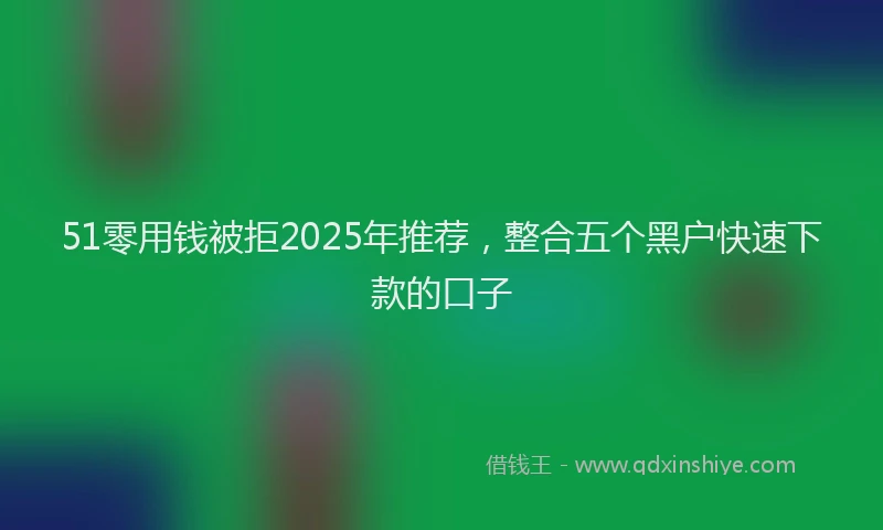 51零用钱被拒2025年推荐，整合五个黑户快速下款的口子