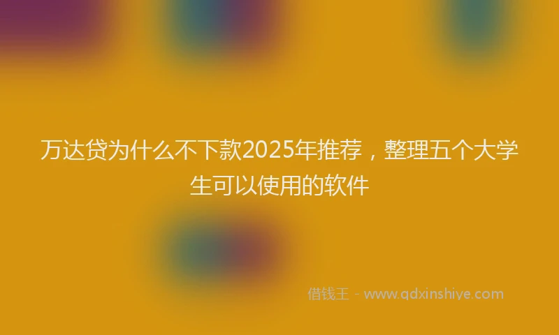 万达贷为什么不下款2025年推荐，整理五个大学生可以使用的软件