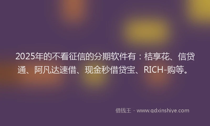 2025年的不看征信的分期软件有：桔享花、信贷通、阿凡达速借、现金秒借贷宝、RICH-购等。