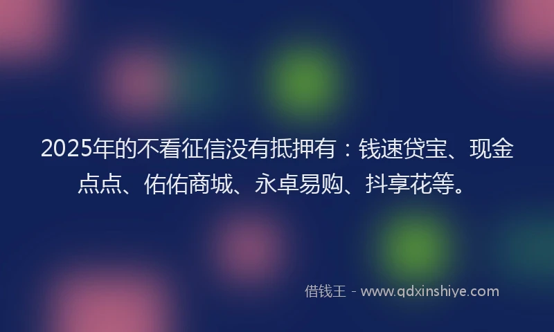 2025年的不看征信没有抵押有：钱速贷宝、现金点点、佑佑商城、永卓易购、抖享花等。