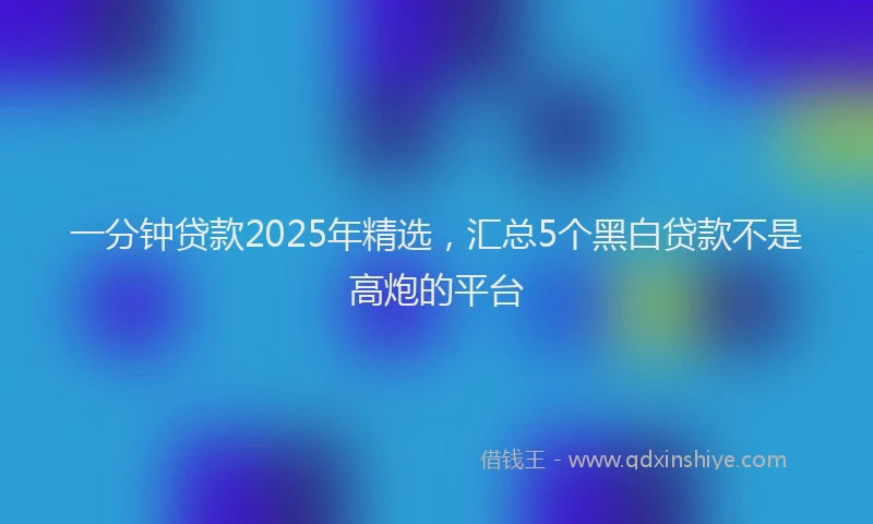 一分钟贷款2025年精选，汇总5个黑白贷款不是高炮的平台