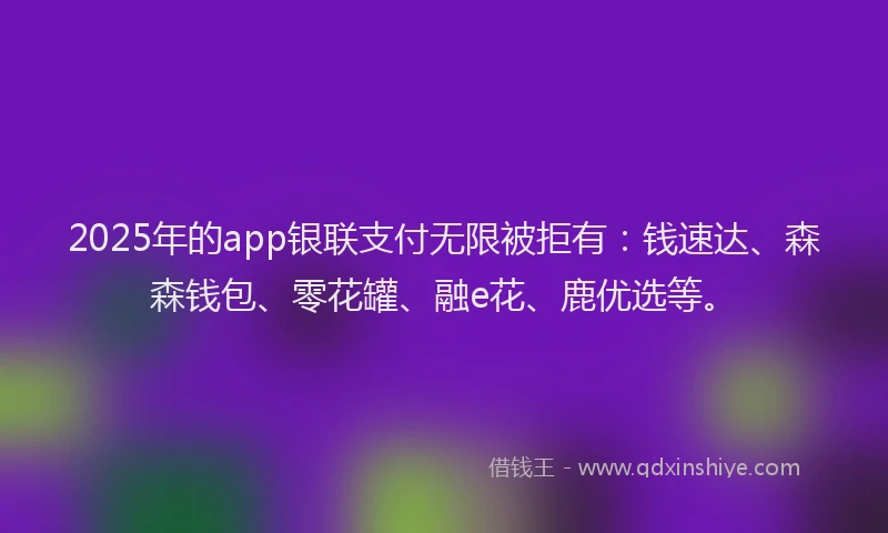 2025年的app银联支付无限被拒有：钱速达、森森钱包、零花罐、融e花、鹿优选等。